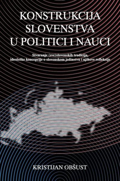 Konstrukcija Slovenstva U Politici I Nauci: Stvaranje (Sve)slovenskih Tradicija, Ideoloske Koncepcije O Slovenskom Jedinstvu I Njihove Refleksije - Ma Kristijan Obsust - Libros - Centar za alternativno drustveno i kultu - 9788689647006 - 21 de agosto de 2013