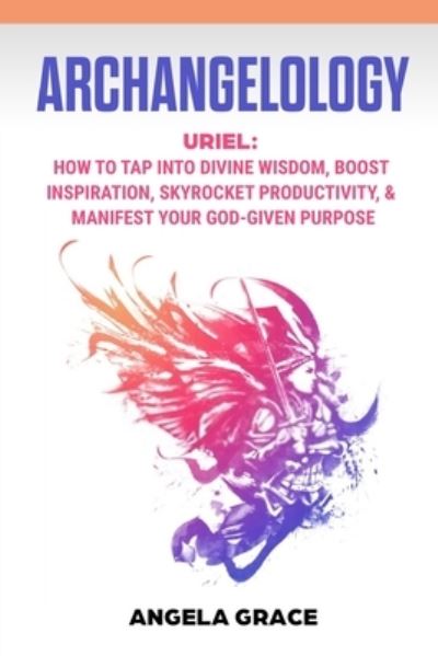 Cover for Angela Grace · Archangelology: Uriel, How To Tap Into Divine Wisdom, Boost Inspiration, Skyrocket Productivity, &amp; Manifest Your God-Given Purpose - Archangelology (Paperback Book) (2020)