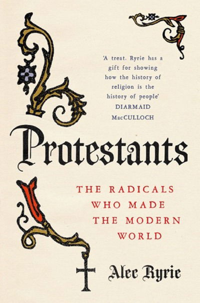 Protestants: The Radicals Who Made the Modern World - Alec Ryrie - Kirjat - HarperCollins Publishers - 9780008210007 - torstai 22. maaliskuuta 2018