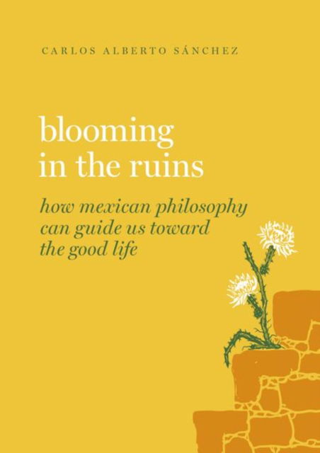 Sanchez, Carlos Alberto (Professor of Philosophy, Professor of Philosophy, San Jose State University) · Blooming in the Ruins: How Mexican Philosophy Can Guide Us toward the Good Life - Guides to the Good Life (Hardcover Book) (2024)