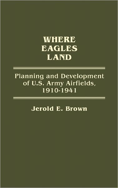 Cover for Jerold E. Brown · Where Eagles Land: Planning and Development of U.S. Army Airfields, 1910-1941 (Hardcover Book) [First edition] (1990)