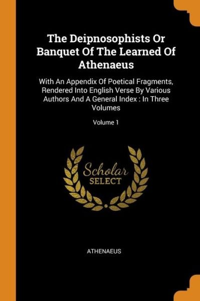 Cover for Athenaeus · The Deipnosophists Or Banquet Of The Learned Of Athenaeus : With An Appendix Of Poetical Fragments, Rendered Into English Verse By Various Authors And A General Index : In Three Volumes; Volume 1 (Paperback Book) (2018)
