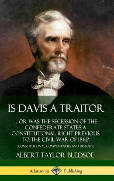 Cover for Albert Taylor Bledsoe · Is Davis a Traitor: …Or Was the Secession of the Confederate States a Constitutional Right Previous to the Civil War of 1861? (Constitutional Commentaries and History) (Hardcover) (Hardcover Book) (2019)