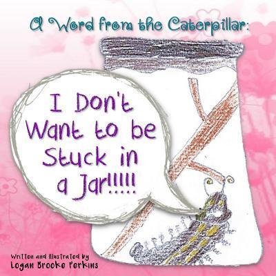 Cover for Logan Brooke Perkins · A Word from the Caterpillar : I Don't Want to be Stuck in a Jar!!!!! (Paperback Bog) (2018)