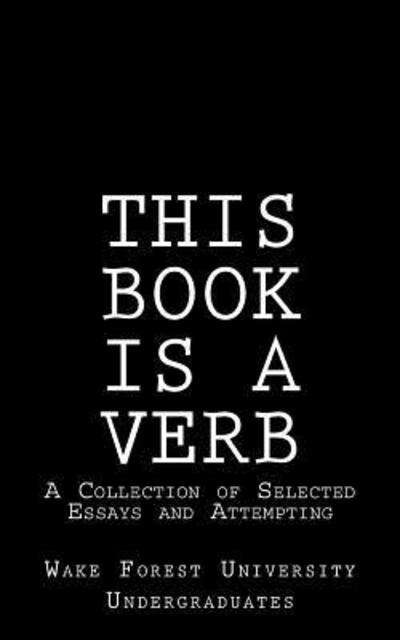 This Book Is A Verb : A Collection of Selected Essays and Attempting - Wake Forest University Undergraduates - Books - Library Partners Press - 9780692691007 - April 12, 2016