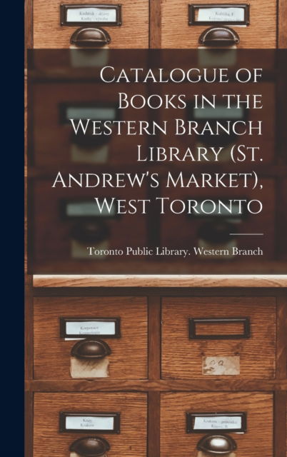 Cover for Toronto Public Library Western Branch · Catalogue of Books in the Western Branch Library (St. Andrew's Market), West Toronto [microform] (Hardcover Book) (2021)