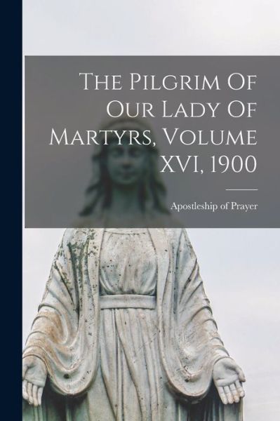 Cover for Apostleship of Prayer (Organization) · The Pilgrim Of Our Lady Of Martyrs, Volume XVI, 1900 (Paperback Book) (2021)