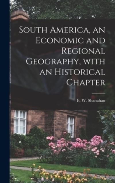 Cover for E W (Edward William) 188 Shanahan · South America, an Economic and Regional Geography, With an Historical Chapter (Hardcover bog) (2021)