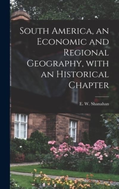 Cover for E W (Edward William) 188 Shanahan · South America, an Economic and Regional Geography, With an Historical Chapter (Hardcover Book) (2021)