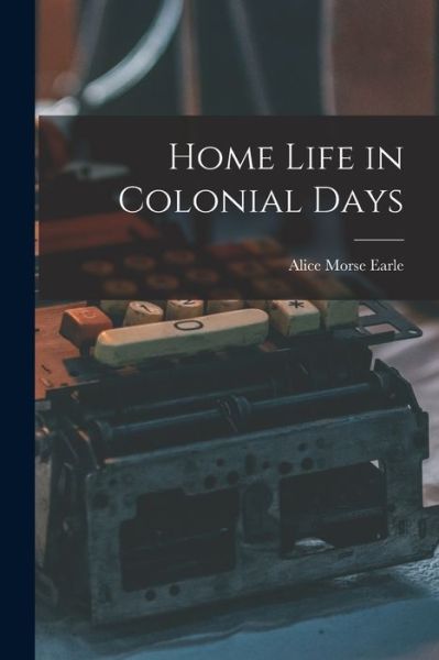 Cover for Alice Morse Earle · Home Life in Colonial Days (Book) (2022)