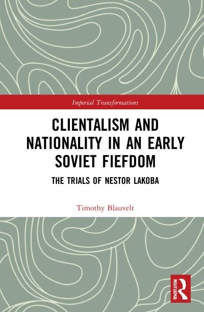 Cover for Blauvelt, Timothy (Ilia State University, Tbilisi, Georgia) · Clientelism and Nationality in an Early Soviet Fiefdom: The Trials of Nestor Lakoba - Imperial Transformations – Russian, Soviet and Post-Soviet History (Gebundenes Buch) (2021)