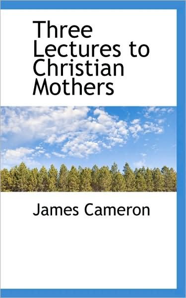 Three Lectures to Christian Mothers - James Cameron - Kirjat - BiblioLife - 9781103837007 - perjantai 10. huhtikuuta 2009