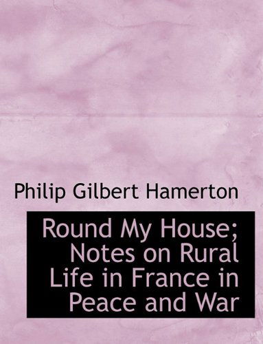 Cover for Philip Gilbert Hamerton · Round My House; Notes on Rural Life in France in Peace and War (Paperback Book) [Large type / large print edition] (2009)