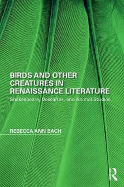 Cover for Rebecca Ann Bach · Birds and Other Creatures in Renaissance Literature: Shakespeare, Descartes, and Animal Studies - Perspectives on the Non-Human in Literature and Culture (Hardcover Book) (2017)