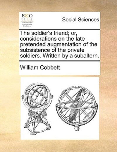 Cover for William Cobbett · The Soldier's Friend; Or, Considerations on the Late Pretended Augmentation of the Subsistence of the Private Soldiers. Written by a Subaltern. (Paperback Book) (2010)