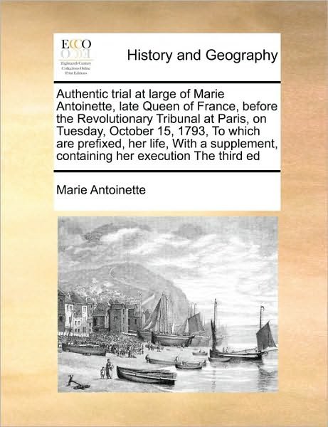 Authentic Trial at Large of Marie Antoinette, Late Queen of France, Before the Revolutionary Tribunal at Paris, on Tuesday, October 15, 1793,  to ... Containing Her Execution the Third Ed - Marie Antoinette - Libros - Gale ECCO, Print Editions - 9781171397007 - 5 de agosto de 2010