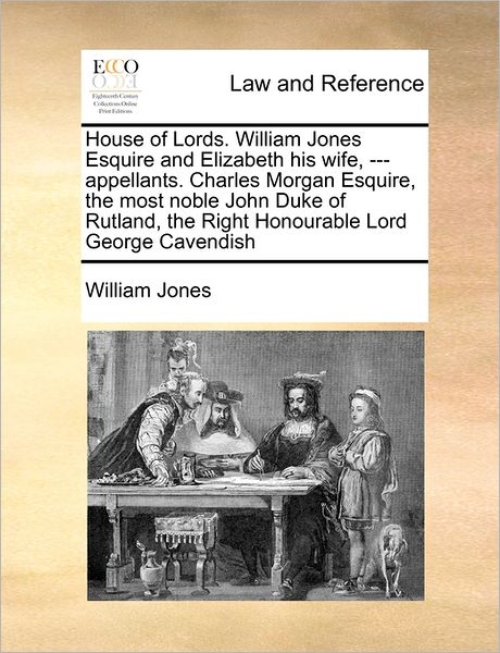 Cover for William Jones · House of Lords. William Jones Esquire and Elizabeth His Wife, --- Appellants. Charles Morgan Esquire, the Most Noble John Duke of Rutland, the Right H (Paperback Book) (2010)