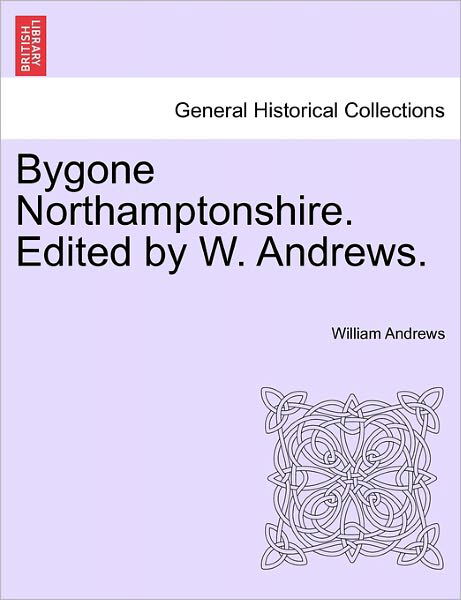 Bygone Northamptonshire. Edited by W. Andrews. - William Andrews - Livres - British Library, Historical Print Editio - 9781241111007 - 1 février 2011