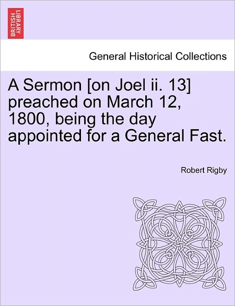 Cover for Robert Rigby · A Sermon [on Joel Ii. 13] Preached on March 12, 1800, Being the Day Appointed for a General Fast. (Paperback Book) (2011)