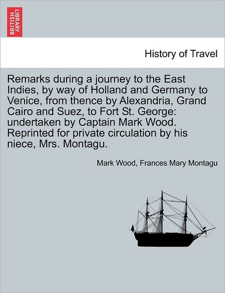 Remarks During a Journey to the East Indies, by Way of Holland and Germany to Venice, from Thence by Alexandria, Grand Cairo and Suez, to Fort St. Geo - Mark Wood - Bøger - British Library, Historical Print Editio - 9781241504007 - 1. marts 2011