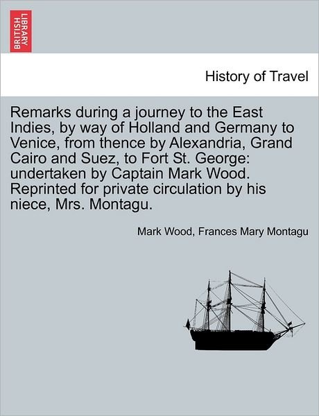 Remarks During a Journey to the East Indies, by Way of Holland and Germany to Venice, from Thence by Alexandria, Grand Cairo and Suez, to Fort St. Geo - Mark Wood - Boeken - British Library, Historical Print Editio - 9781241504007 - 1 maart 2011