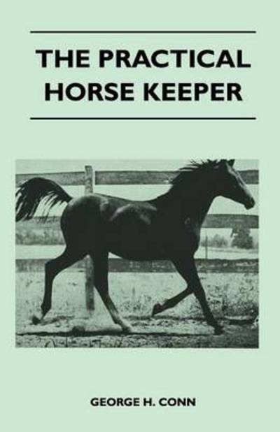 The Practical Horse Keeper - A Manual On The Stabling, Care And Feeding - Also First-Aid Treatment Of The Common Diseases Of The Horse - George H. Conn - Książki - Read Books - 9781446518007 - 22 listopada 2010