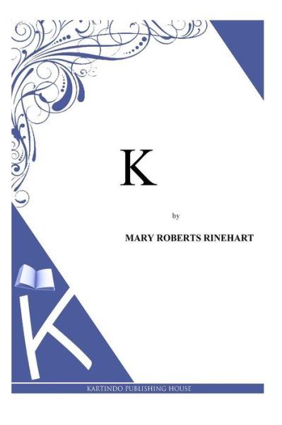 K - Mary Roberts Rinehart - Books - Createspace - 9781494786007 - December 24, 2013