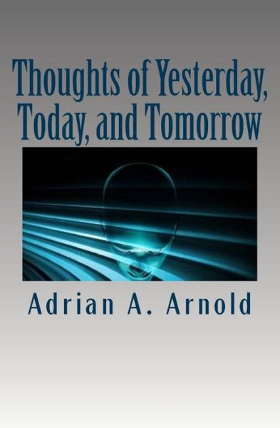 Thoughts of Yesterday, Today, and Tomorrow - Mr Adrian Arnold - Books - Createspace Independent Publishing Platf - 9781542816007 - February 15, 2017