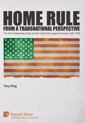 Cover for Tony King · Home Rule from a Transnational Perspective: The Irish Parliamentary Party and the United Irish League of America, 1901-1918 (Hardcover Book) (2020)