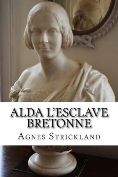 Alda L Esclave Bretonne - Agnes Strickland - Kirjat - Createspace Independent Publishing Platf - 9781720652007 - sunnuntai 3. kesäkuuta 2018