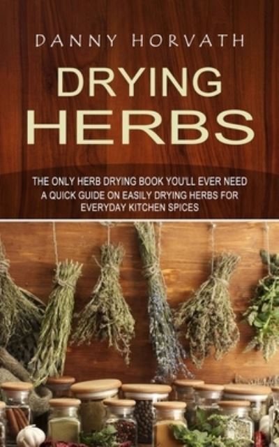 Cover for Danny Horvath · Drying Herbs : The Only Herb Drying Book You'll Ever Need (A Quick Guide on Easily Drying Herbs for Everyday Kitchen Spices) (Paperback Book) (2022)