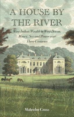 Cover for Malcolm Cross · A House by the River: West Indian Wealth in West Devon: Money, Sex and Power over Three Centuries (Hardcover Book) (2022)
