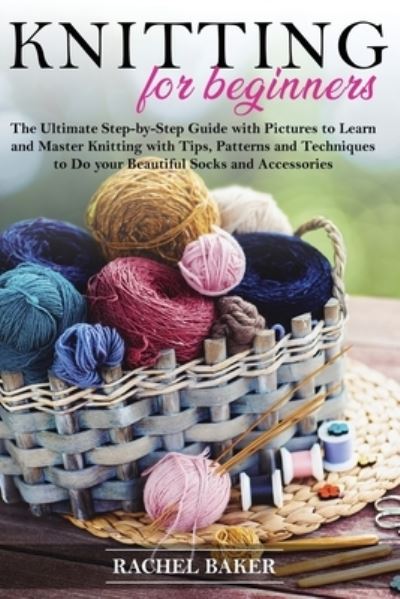 Cover for Rachel Baker · Knitting for Beginners: The Ultimate Step-by-Step Guide with Pictures to Learn and Master Knitting with Tips, Patterns and Techniques to Do your Beautiful Socks and Accessories - Crochet and Knitting (Taschenbuch) (2020)