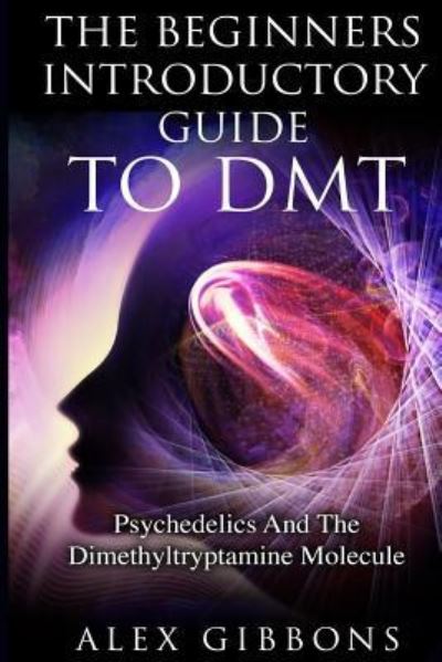 Cover for Alex Gibbons · The Beginners Introductory Guide To DMT - Psychedelics And The Dimethyltryptamine Molecule (Taschenbuch) (2019)