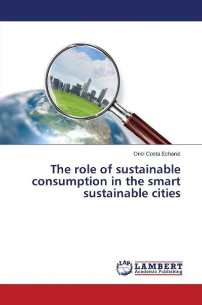 The Role of Sustainable Consumption in the Smart Sustainable Cities - Costa Echaniz Oriol - Books - LAP Lambert Academic Publishing - 9783659664007 - December 23, 2014