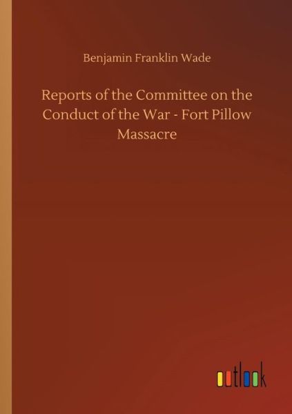 Cover for Benjamin Franklin Wade · Reports of the Committee on the Conduct of the War - Fort Pillow Massacre (Paperback Book) (2018)