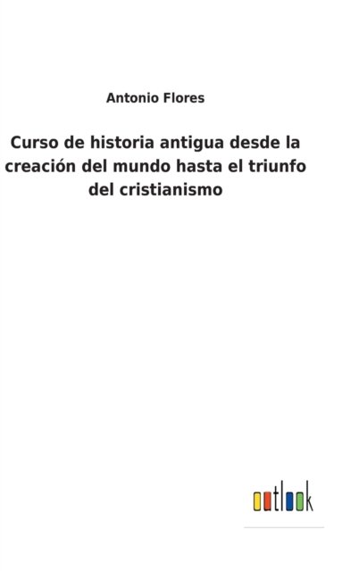 Cover for Antonio Flores · Curso de historia antigua desde la creacion del mundo hasta el triunfo del cristianismo (Gebundenes Buch) (2022)