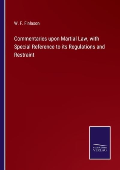Commentaries upon Martial Law, with Special Reference to its Regulations and Restraint - W. F. Finlason - Books - Bod Third Party Titles - 9783752567007 - February 15, 2022
