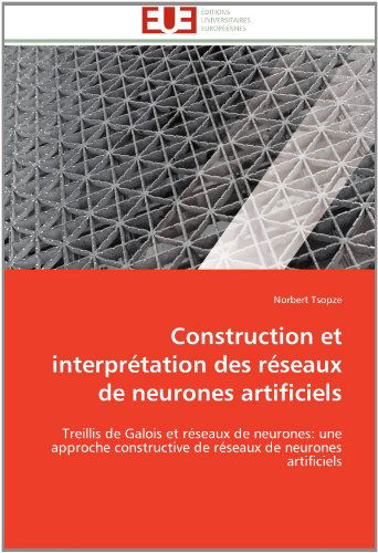 Cover for Norbert Tsopze · Construction et Interprétation Des Réseaux De Neurones Artificiels: Treillis De Galois et Réseaux De Neurones: Une Approche Constructive De Réseaux De Neurones Artificiels (Paperback Book) [French edition] (2018)