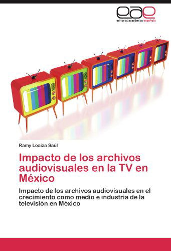 Cover for Ramy Loaiza Saúl · Impacto De Los Archivos Audiovisuales en La TV en México: Impacto De Los Archivos Audiovisuales en El Crecimiento Como Medio E Industria De La Televisión en México (Paperback Book) [Spanish edition] (2011)