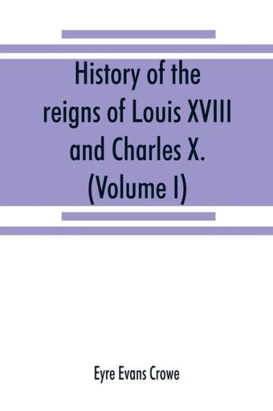 Cover for Eyre Evans Crowe · History of the reigns of Louis XVIII. and Charles X. (Volume I) (Paperback Book) (2019)