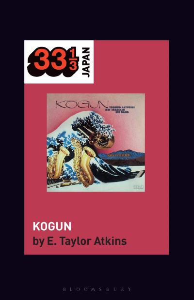 Toshiko Akiyoshi-Lew Tabackin Big Band’s Kogun - 33 1/3 Japan - Atkins, E. Taylor (Distinguished Teaching Professor of History, Northern Illinois University, USA) - Books - Bloomsbury Publishing USA - 9798765109007 - November 14, 2024