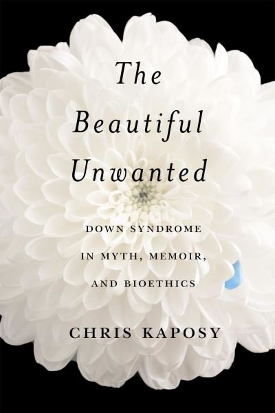 Cover for Chris Kaposy · The Beautiful Unwanted: Down Syndrome in Myth, Memoir, and Bioethics (Hardcover Book) (2023)