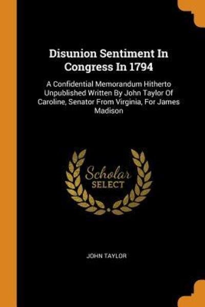 Cover for John Taylor · Disunion Sentiment In Congress In 1794 A Confidential Memorandum Hitherto Unpublished Written By John Taylor Of Caroline, Senator From Virginia, For James Madison (Taschenbuch) (2018)