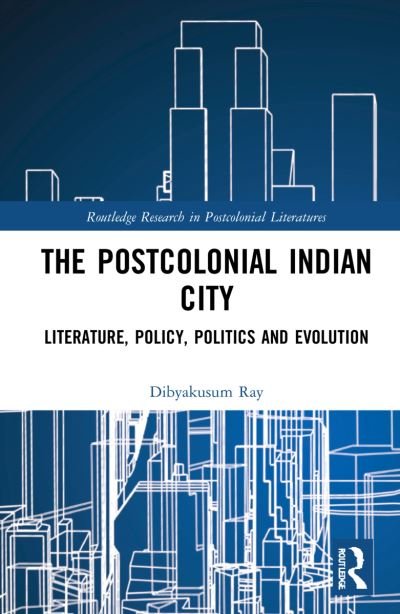 Cover for Dibyakusum Ray · Postcolonial Indian City-Literature: Policy, Politics and Evolution - Routledge Research in Postcolonial Literatures (Gebundenes Buch) (2022)