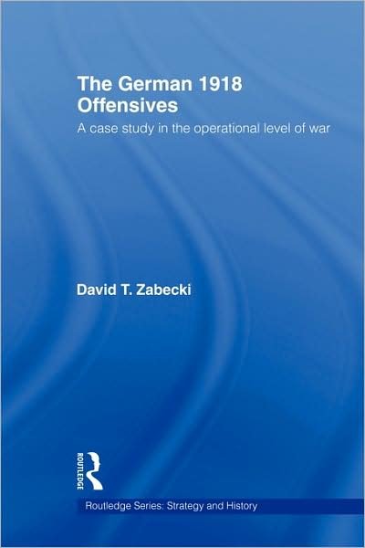 The German 1918 Offensives: A Case Study in The Operational Level of War - Strategy and History - Zabecki, David T., PhD. - Libros - Taylor & Francis Ltd - 9780415356008 - 8 de junio de 2006