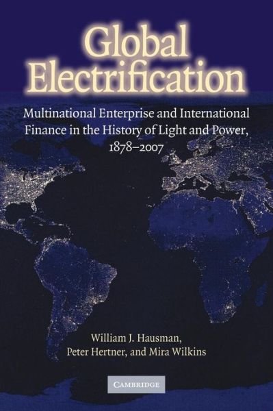Cover for Hausman, William J. (College of William and Mary, Virginia) · Global Electrification: Multinational Enterprise and International Finance in the History of Light and Power, 1878–2007 - Cambridge Studies in the Emergence of Global Enterprise (Paperback Book) (2011)