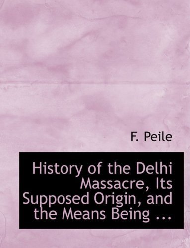 History of the Delhi Massacre, Its Supposed Origin, and the Means Being ... - F. Peile - Kirjat - BiblioLife - 9780554844008 - keskiviikko 20. elokuuta 2008