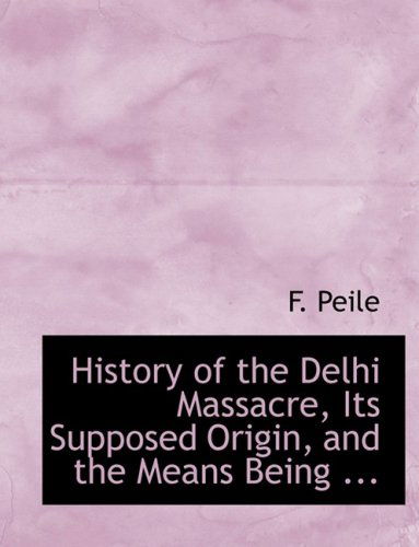 Cover for F. Peile · History of the Delhi Massacre, Its Supposed Origin, and the Means Being ... (Paperback Bog) [Large Print, Lrg edition] (2008)