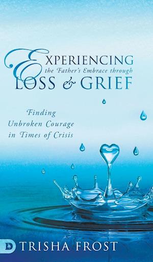 Cover for Trisha Frost · Experiencing the Father's Embrace Through Loss and Grief: Finding Unbroken Courage in Times of Crisis (Hardcover Book) (2021)